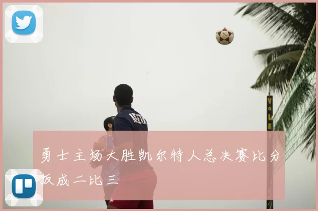 勇士主场大胜凯尔特人总决赛比分扳成二比三