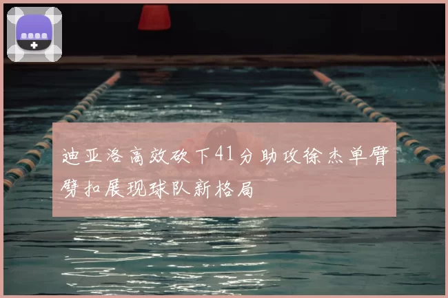 迪亚洛高效砍下41分助攻徐杰单臂劈扣展现球队新格局