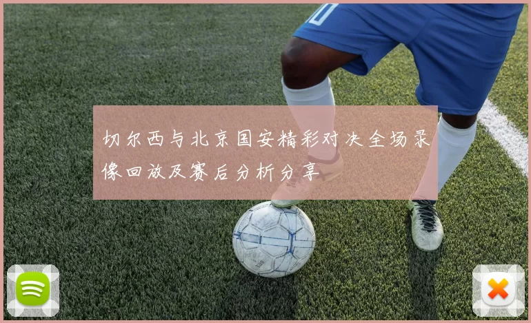 切尔西与北京国安精彩对决全场录像回放及赛后分析分享