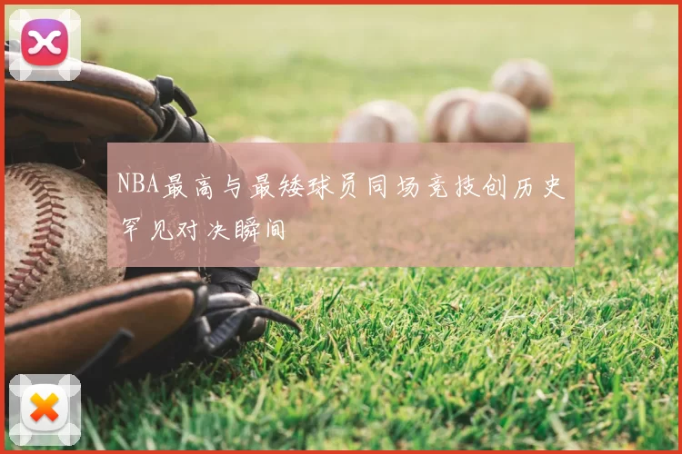 NBA最高与最矮球员同场竞技创历史罕见对决瞬间