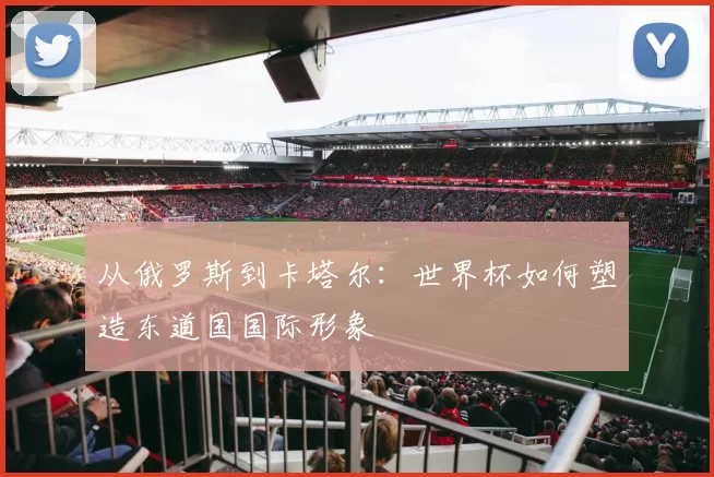 从俄罗斯到卡塔尔：世界杯如何塑造东道国国际形象