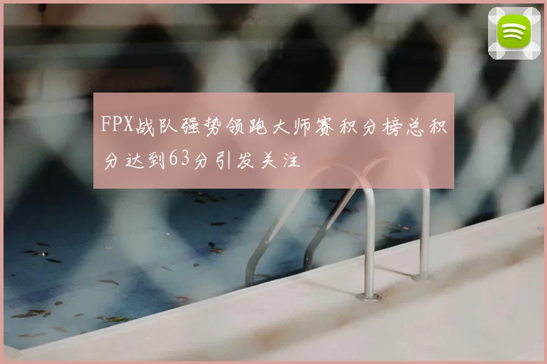 FPX战队强势领跑大师赛积分榜总积分达到63分引发关注