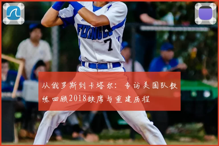 从俄罗斯到卡塔尔:专访美国队教练回顾2018缺席与重建历程