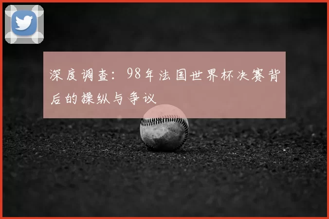 深度调查:98年法国世界杯决赛背后的操纵与争议
