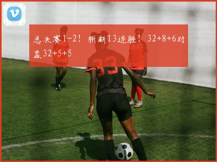 总决赛1-2！斩断13连胜！32+8+6对轰32+5+5