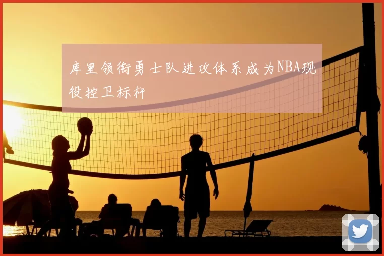 库里领衔勇士队进攻体系成为NBA现役控卫标杆