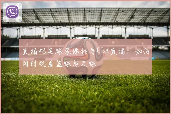 直播吧足球录像机与CBA直播：如何同时观看篮球与足球