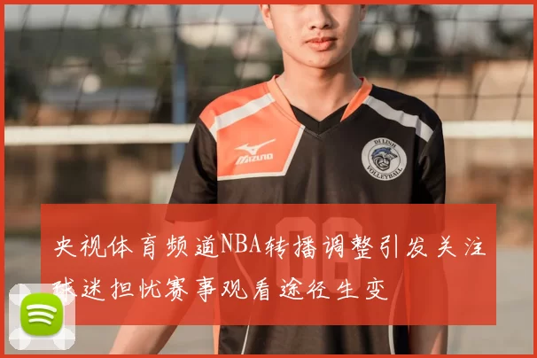 央视体育频道NBA转播调整引发关注球迷担忧赛事观看途径生变