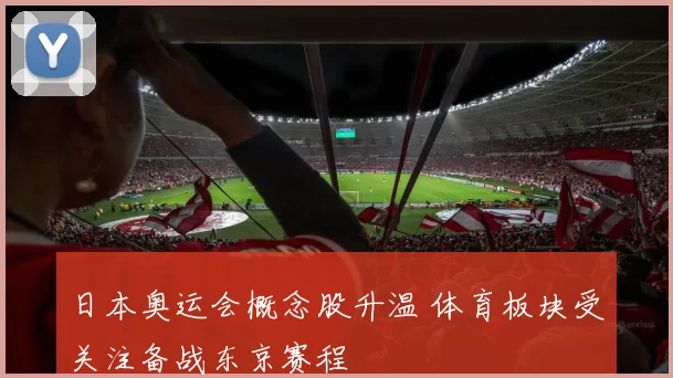 日本奥运会概念股升温 体育板块受关注备战东京赛程