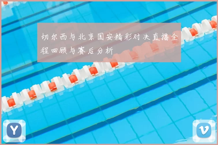 切尔西与北京国安精彩对决直播全程回顾与赛后分析