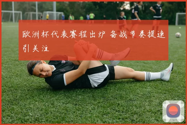 欧洲杯代表赛程出炉 备战节奏提速引关注