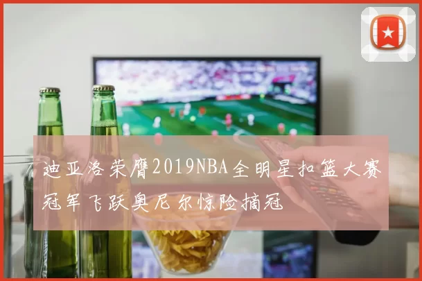 迪亚洛荣膺2019NBA全明星扣篮大赛冠军飞跃奥尼尔惊险摘冠