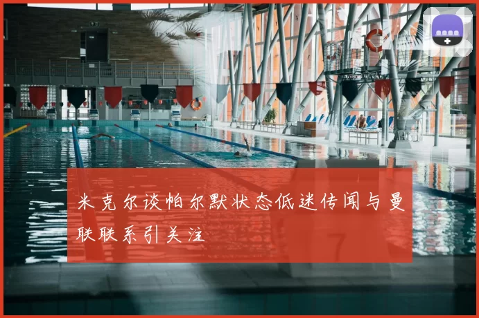 米克尔谈帕尔默状态低迷传闻与曼联联系引关注