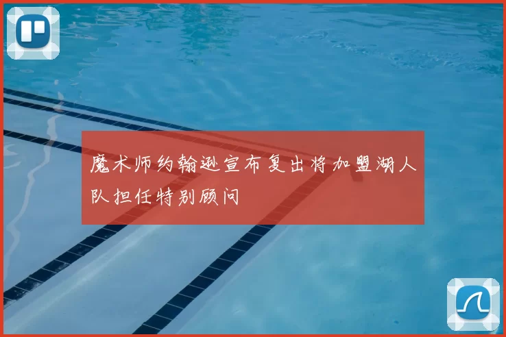 魔术师约翰逊宣布复出将加盟湖人队担任特别顾问