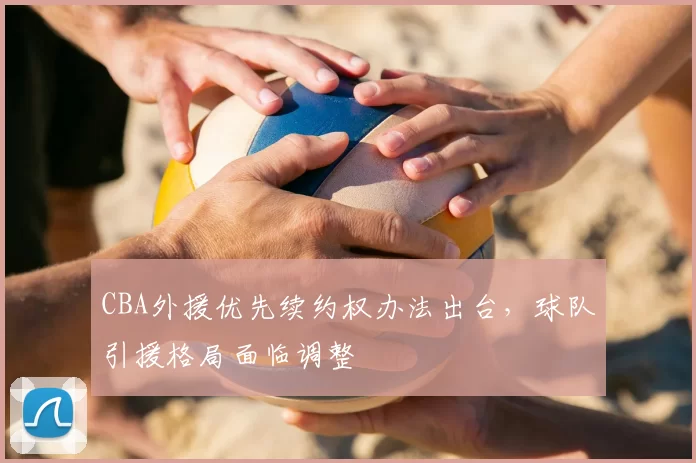 CBA外援优先续约权办法出台，球队引援格局面临调整