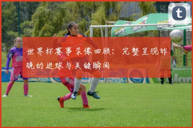 世界杯赛事录像回顾:完整呈现昨晚的进球与关键瞬间