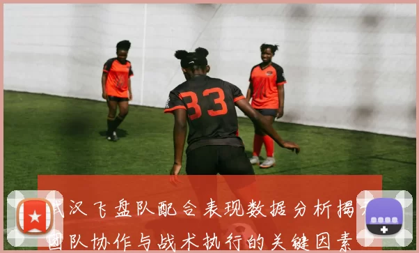 武汉飞盘队配合表现数据分析揭示团队协作与战术执行的关键因素