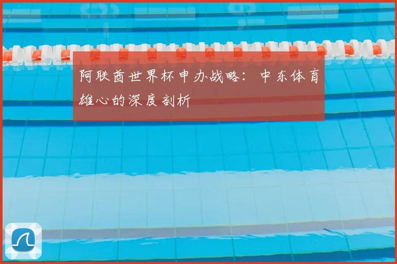 阿联酋世界杯申办战略：中东体育雄心的深度剖析