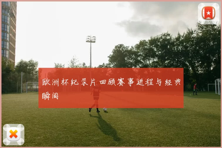 欧洲杯纪录片回顾赛事进程与经典瞬间