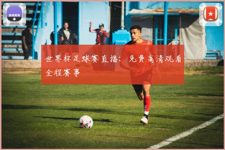 世界杯足球赛直播:免费高清观看全程赛事