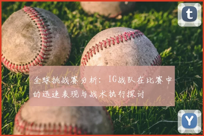 全球挑战赛分析：IG战队在比赛中的迅速表现与战术执行探讨