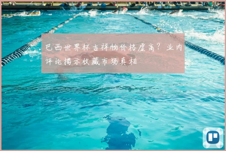 巴西世界杯吉祥物价格虚高?业内评论揭示收藏市场真相