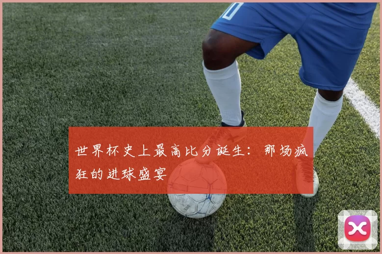 世界杯史上最高比分诞生:那场疯狂的进球盛宴