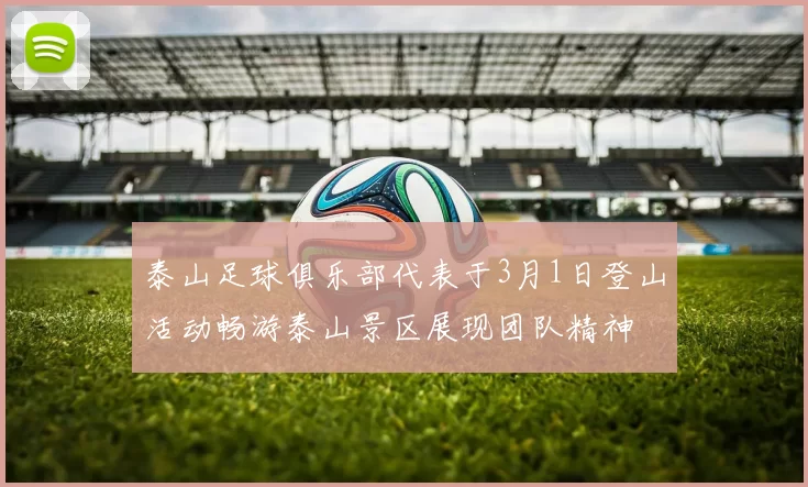 泰山足球俱乐部代表于3月1日登山活动畅游泰山景区展现团队精神