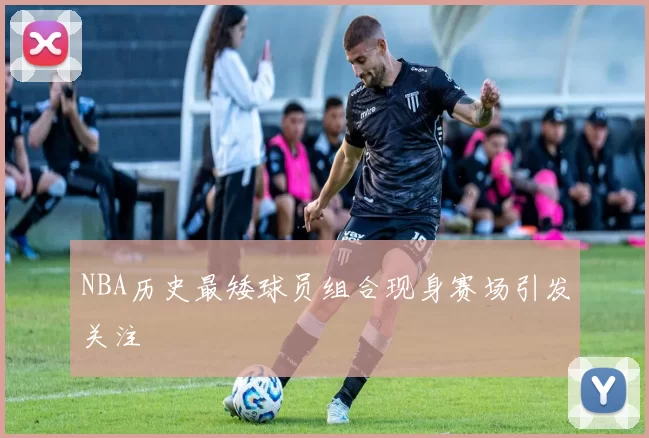 NBA历史最矮球员组合现身赛场引发关注