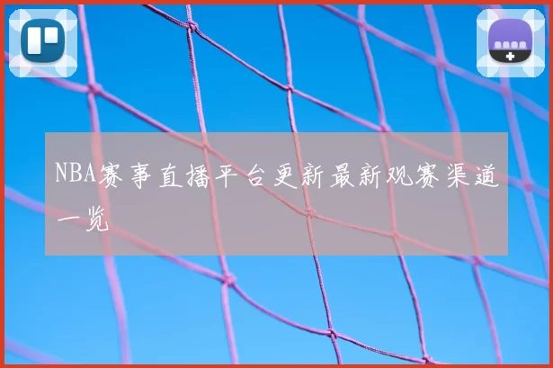 NBA赛事直播平台更新最新观赛渠道一览