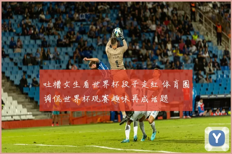 吐槽女生看世界杯段子走红 体育圈调侃世界杯观赛趣味再成话题