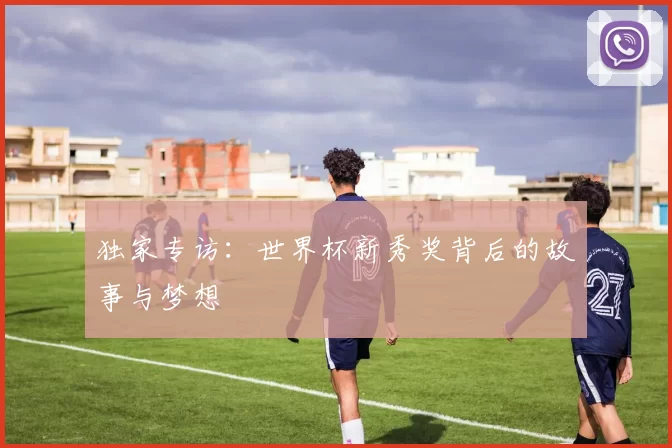 独家专访:世界杯新秀奖背后的故事与梦想