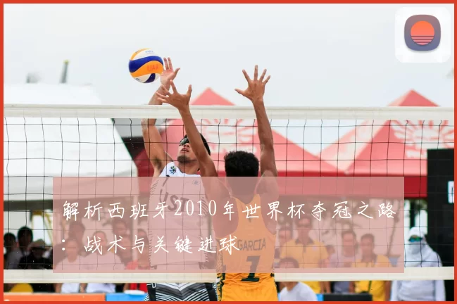 解析西班牙2010年世界杯夺冠之路：战术与关键进球
