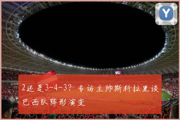 2还是3-4-3?专访主帅斯科拉里谈巴西队阵形演变