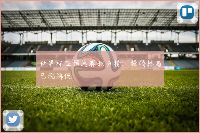 世界杯亚预选赛积分榜:强弱格局已现端倪