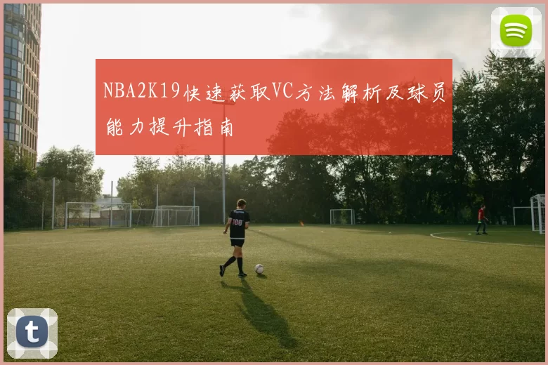 NBA2K19快速获取VC方法解析及球员能力提升指南