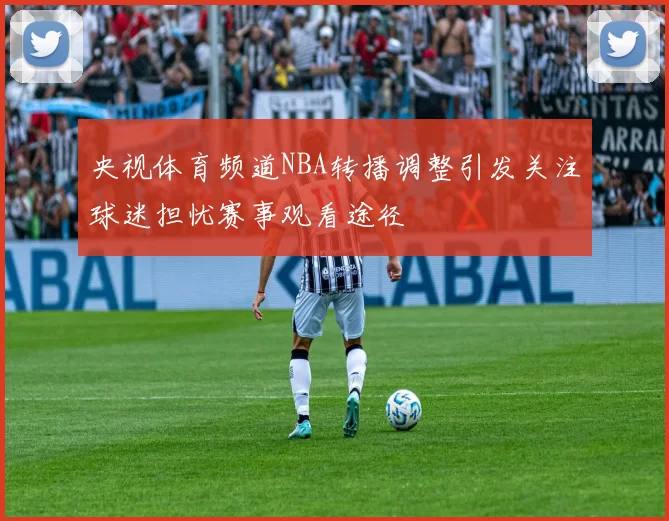 央视体育频道NBA转播调整引发关注球迷担忧赛事观看途径