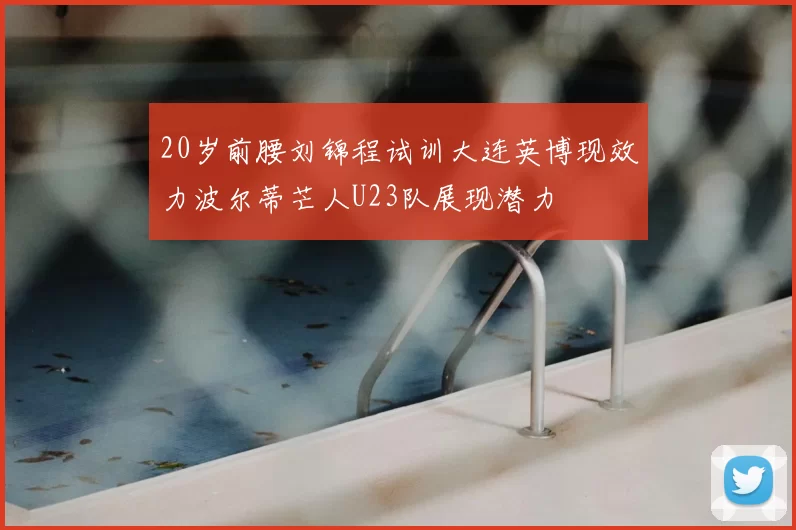 20岁前腰刘锦程试训大连英博现效力波尔蒂芒人U23队展现潜力