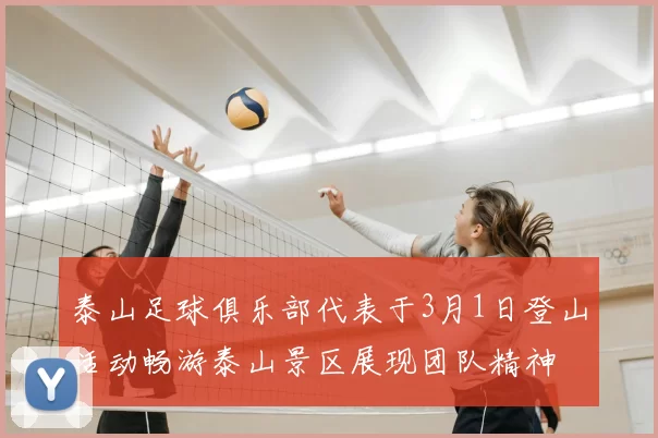 泰山足球俱乐部代表于3月1日登山活动畅游泰山景区展现团队精神