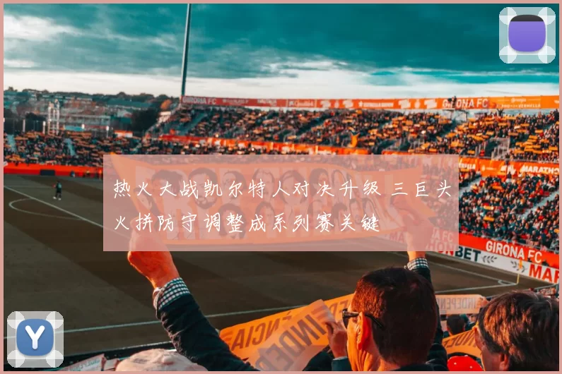 热火大战凯尔特人对决升级 三巨头火拼防守调整成系列赛关键