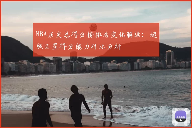 NBA历史总得分榜排名变化解读：超级巨星得分能力对比分析