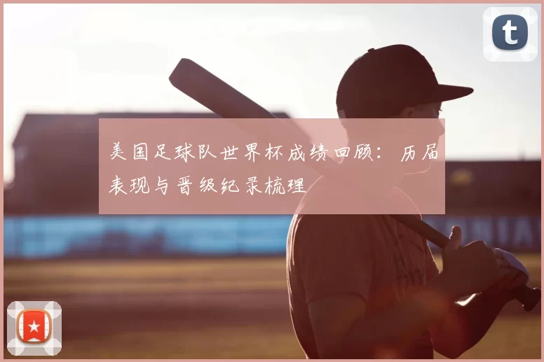美国足球队世界杯成绩回顾:历届表现与晋级纪录梳理