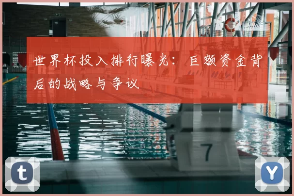 世界杯投入排行曝光：巨额资金背后的战略与争议