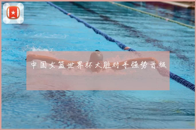 中国女篮世界杯大胜对手强势晋级