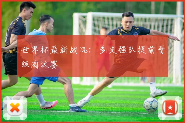 世界杯最新战况：多支强队提前晋级淘汰赛