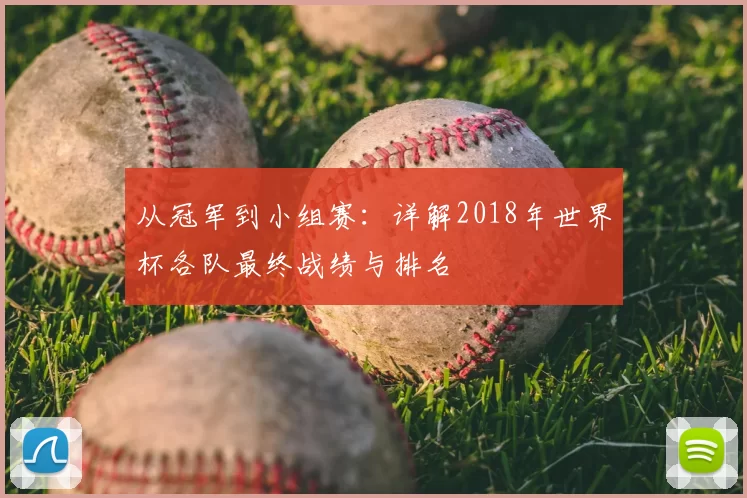 从冠军到小组赛:详解2018年世界杯各队最终战绩与排名