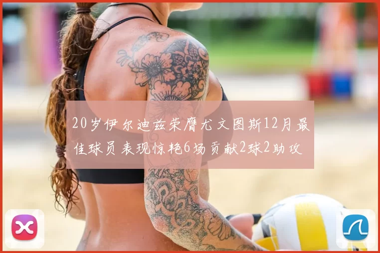 20岁伊尔迪兹荣膺尤文图斯12月最佳球员表现惊艳6场贡献2球2助攻