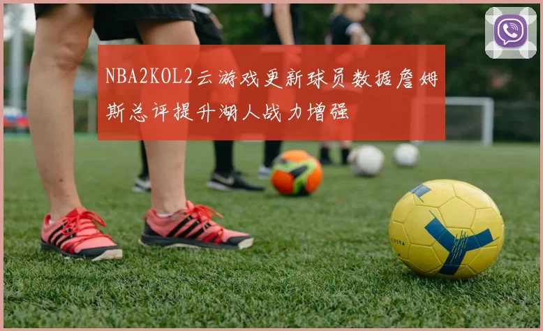 NBA2KOL2云游戏更新球员数据詹姆斯总评提升湖人战力增强