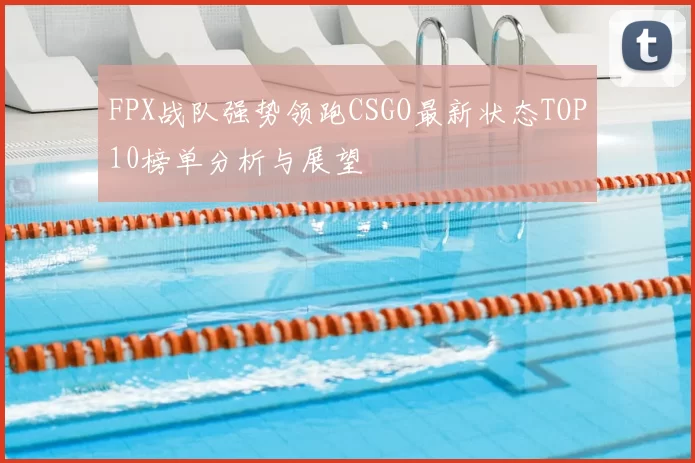 FPX战队强势领跑CSGO最新状态TOP10榜单分析与展望