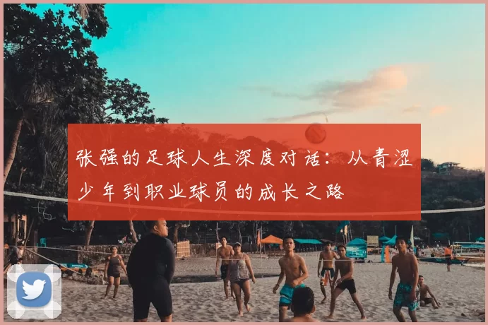 张强的足球人生深度对话：从青涩少年到职业球员的成长之路